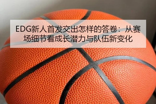 EDG新人首发交出怎样的答卷：从赛场细节看成长潜力与队伍新变化